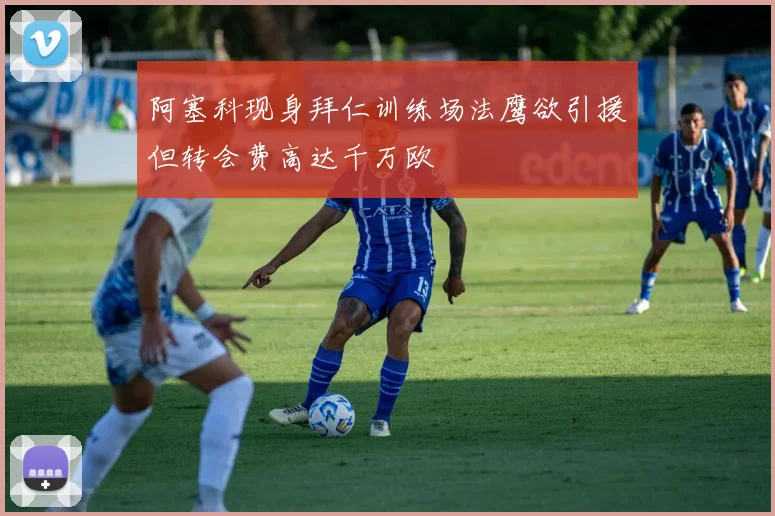 阿塞科现身拜仁训练场法鹰欲引援但转会费高达千万欧