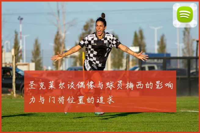 圣克莱尔谈偶像与球员梅西的影响力与门将位置的追求