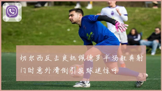 切尔西反击良机佩德罗半场狂奔射门时意外滑倒引发球迷惊呼
