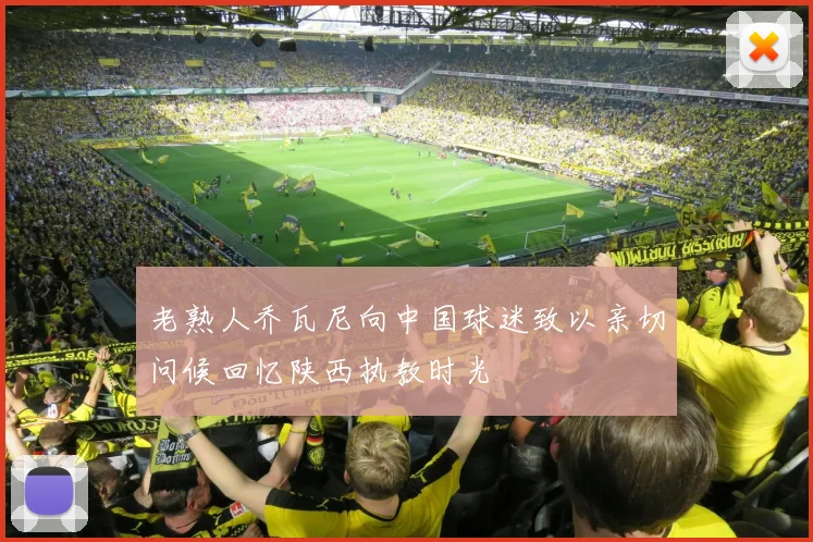 老熟人乔瓦尼向中国球迷致以亲切问候回忆陕西执教时光