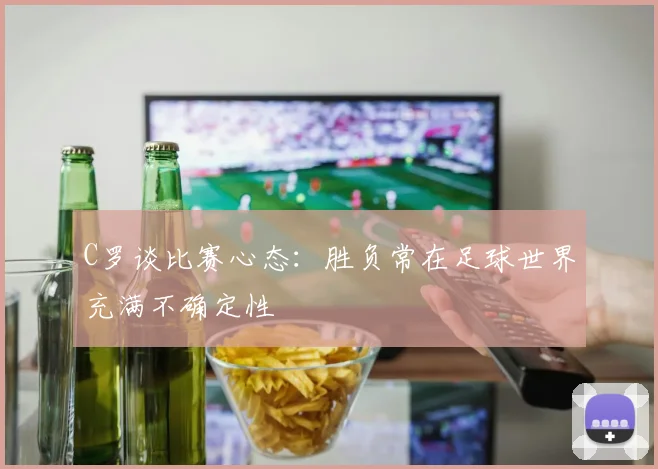 C罗谈比赛心态：胜负常在足球世界充满不确定性