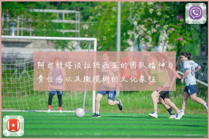 阿尔特塔谈拉玛西亚的团队精神与责任感以及橄榄树的文化象征