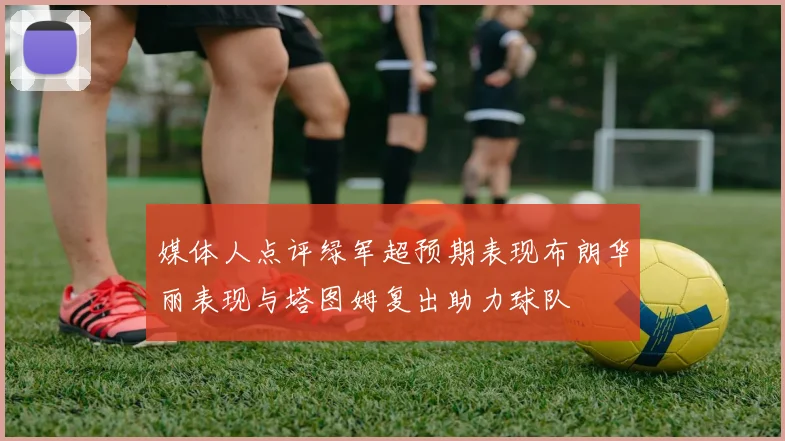 媒体人点评绿军超预期表现布朗华丽表现与塔图姆复出助力球队