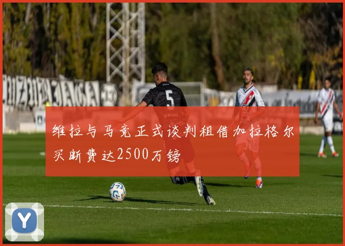 维拉与马竞正式谈判租借加拉格尔买断费达2500万镑