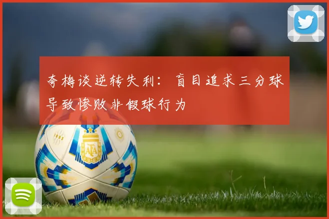夸梅谈逆转失利：盲目追求三分球导致惨败非假球行为