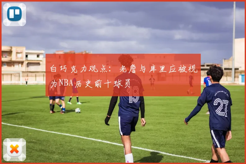 白巧克力观点：老詹与库里应被视为NBA历史前十球员