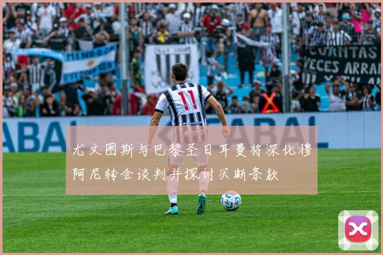 尤文图斯与巴黎圣日耳曼将深化穆阿尼转会谈判并探讨买断条款