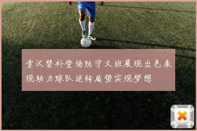 索汉替补登场防守文班展现出色表现助力球队逆转局势实现梦想