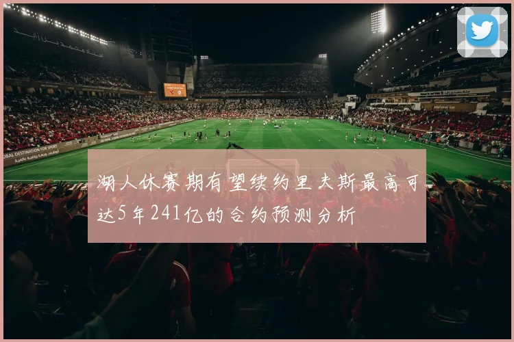 湖人休赛期有望续约里夫斯最高可达5年241亿的合约预测分析