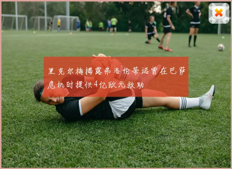 里克尔梅揭露弗洛伦蒂诺曾在巴萨危机时提供4亿欧元救助