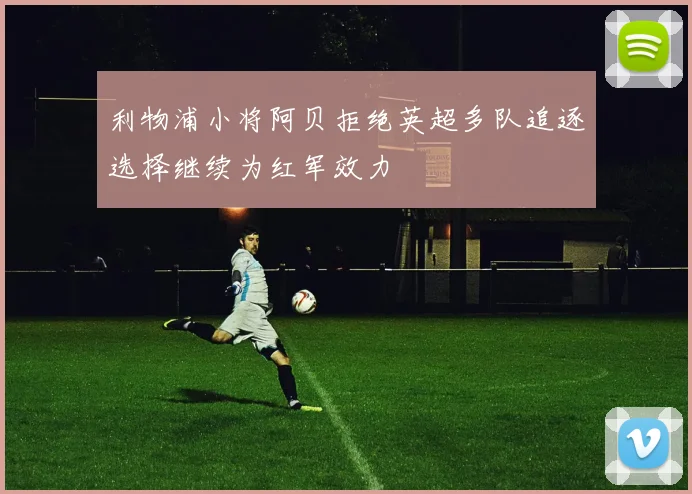 利物浦小将阿贝拒绝英超多队追逐选择继续为红军效力