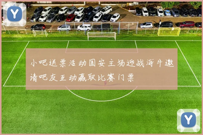 小吧送票活动国安主场迎战海牛邀请吧友互动赢取比赛门票
