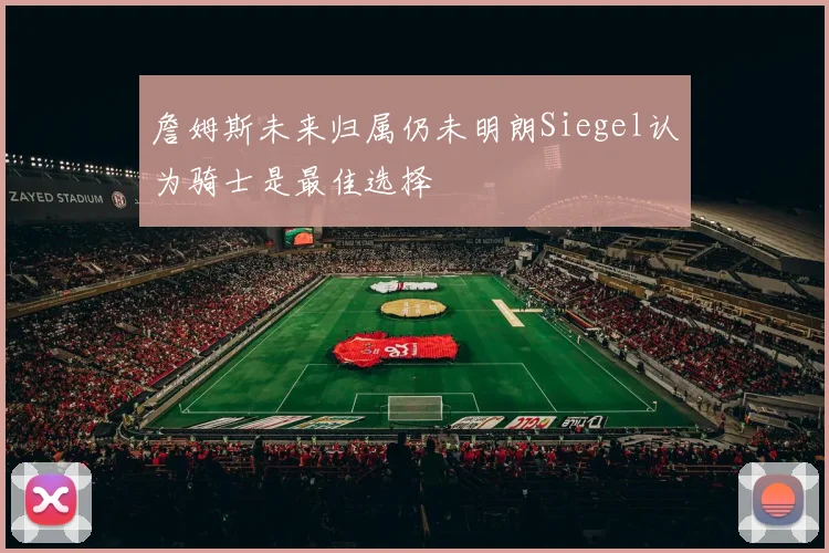詹姆斯未来归属仍未明朗Siegel认为骑士是最佳选择