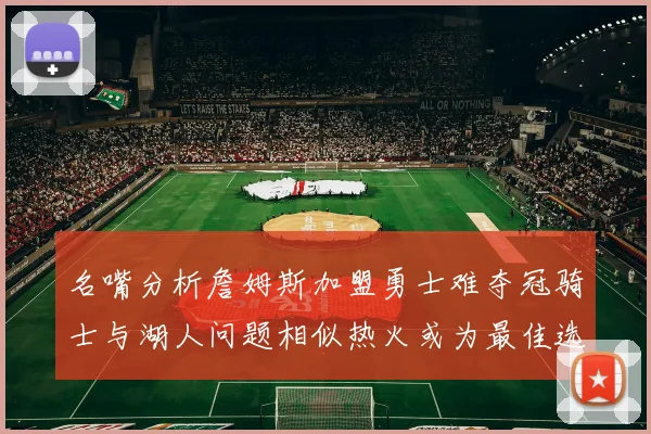 名嘴分析詹姆斯加盟勇士难夺冠骑士与湖人问题相似热火或为最佳选择