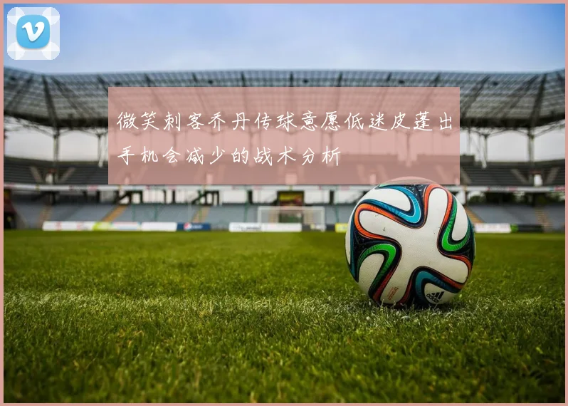 微笑刺客乔丹传球意愿低迷皮蓬出手机会减少的战术分析