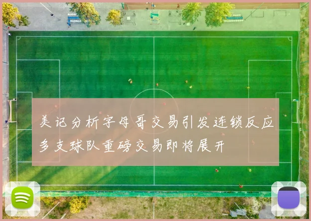 美记分析字母哥交易引发连锁反应多支球队重磅交易即将展开
