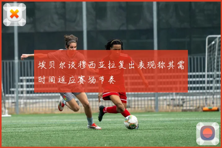 埃贝尔谈穆西亚拉复出表现称其需时间适应赛场节奏