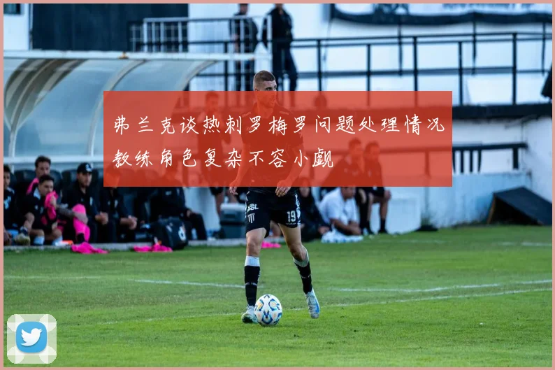 弗兰克谈热刺罗梅罗问题处理情况教练角色复杂不容小觑